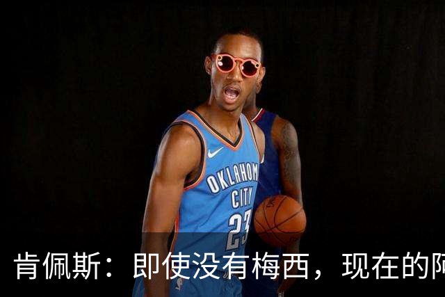 肯佩斯：即使没有梅西，现在的阿根廷队也非常强大