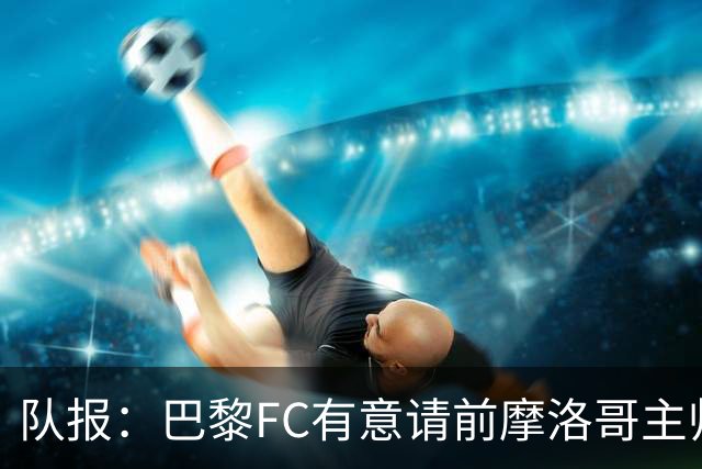 队报：巴黎FC有意请前摩洛哥主帅雷格拉吉或罗塞尼尔执教